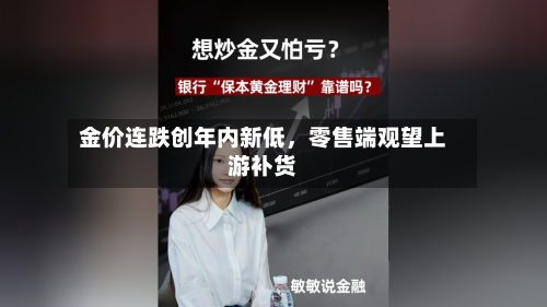 金价连跌创年内新低	，零售端观望上游补货-第3张图片