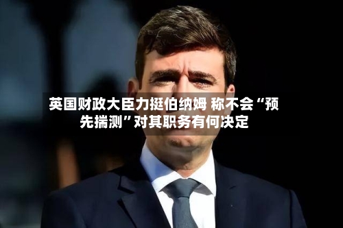 英国财政大臣力挺伯纳姆 称不会“预先揣测”对其职务有何决定-第2张图片