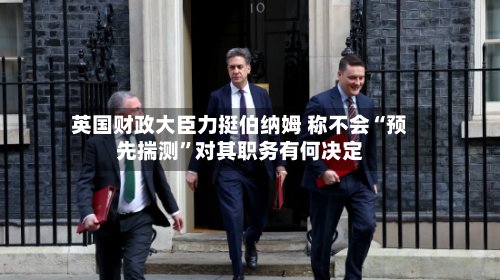 英国财政大臣力挺伯纳姆 称不会“预先揣测”对其职务有何决定