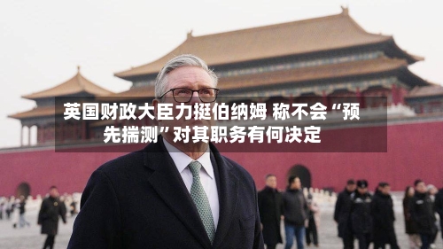 英国财政大臣力挺伯纳姆 称不会“预先揣测”对其职务有何决定-第3张图片
