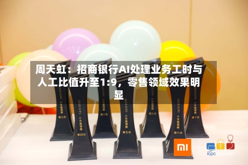 周天虹：招商银行AI处理业务工时与人工比值升至1:9	，零售领域效果明显-第2张图片