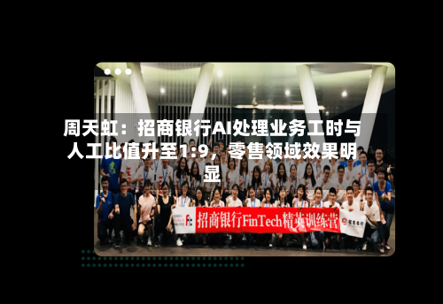 周天虹：招商银行AI处理业务工时与人工比值升至1:9	，零售领域效果明显-第3张图片
