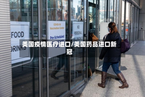 美国疫情医疗进口/美国药品进口新冠-第2张图片
