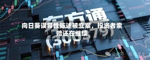 向日葵误导性陈述被立案，投资者索赔还在继续-第2张图片