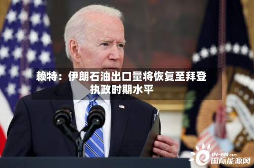 赖特：伊朗石油出口量将恢复至拜登执政时期水平