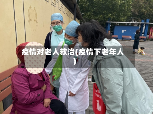 疫情对老人救治(疫情下老年人)-第2张图片