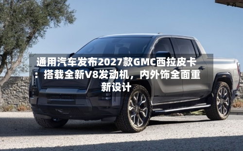 通用汽车发布2027款GMC西拉皮卡：搭载全新V8发动机，内外饰全面重新设计-第3张图片