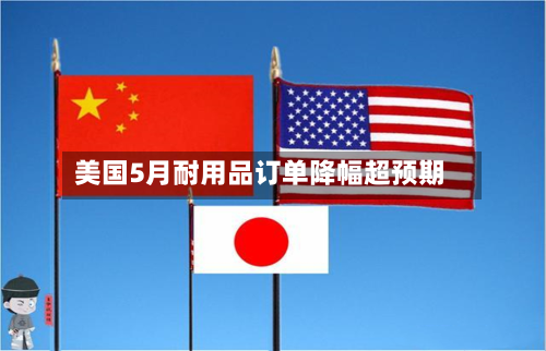 美国5月耐用品订单降幅超预期-第2张图片