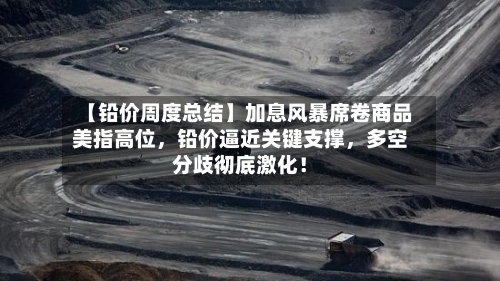 【铅价周度总结】加息风暴席卷商品美指高位，铅价逼近关键支撑，多空分歧彻底激化！