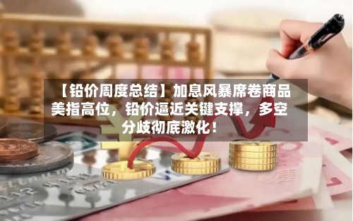 【铅价周度总结】加息风暴席卷商品美指高位，铅价逼近关键支撑，多空分歧彻底激化！-第3张图片