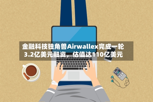 金融科技独角兽Airwallex完成一轮3.2亿美元融资，估值达110亿美元-第2张图片