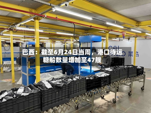 巴西：截至6月24日当周	，港口待运糖船数量增加至47艘-第2张图片