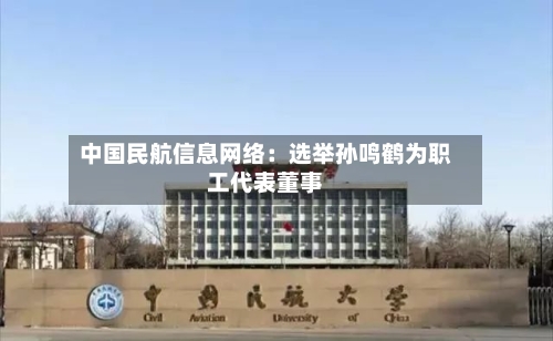 中国民航信息网络：选举孙鸣鹤为职工代表董事