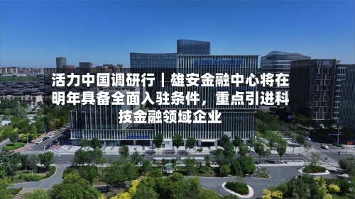 活力中国调研行｜雄安金融中心将在明年具备全面入驻条件	，重点引进科技金融领域企业-第2张图片