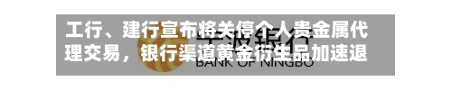 工行	、建行宣布将关停个人贵金属代理交易，银行渠道黄金衍生品加速退场-第2张图片