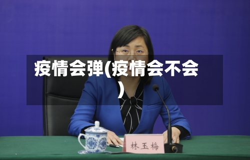 疫情会弹(疫情会不会)