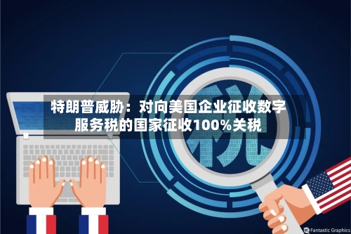 特朗普威胁：对向美国企业征收数字服务税的国家征收100%关税