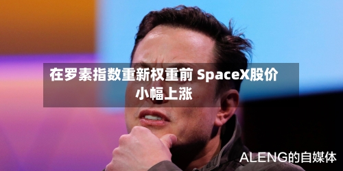 在罗素指数重新权重前 SpaceX股价小幅上涨-第2张图片