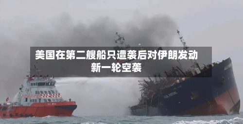 美国在第二艘船只遭袭后对伊朗发动新一轮空袭