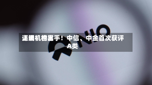 上调！世界评级机构出手！中信、中金首次获评A类-第2张图片