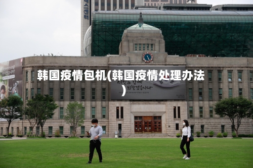 韩国疫情包机(韩国疫情处理办法)-第3张图片