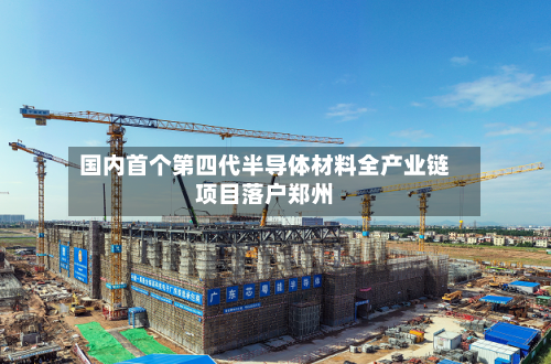 国内首个第四代半导体材料全产业链项目落户郑州
