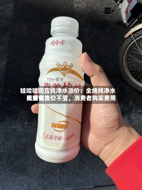 娃哈哈回应纯净水涨价：全线纯净水终端零售价不变，消费者购买费用无变化-第3张图片