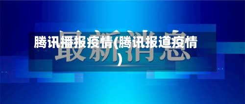 腾讯播报疫情(腾讯报道疫情)-第2张图片