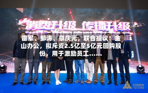雷军、邹涛	、章庆元	，联合提议！金山办公，拟斥资2.5亿至5亿元回购股份，用于激励员工……-第2张图片