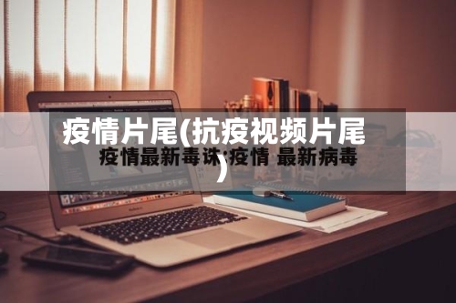 疫情片尾(抗疫视频片尾)-第2张图片