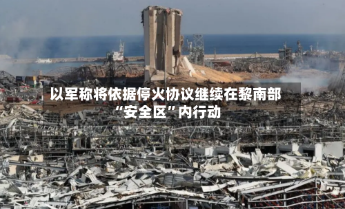 以军称将依据停火协议继续在黎南部“安全区”内行动-第2张图片
