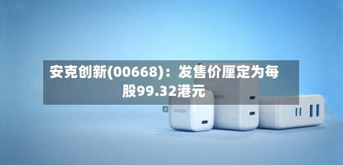 安克创新(00668)：发售价厘定为每股99.32港元