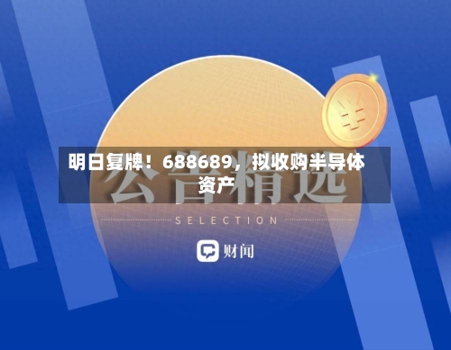 明日复牌！688689，拟收购半导体资产-第3张图片