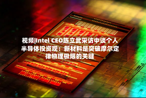 视频|Intel CEO陈立武采访中谈个人半导体投资观：新材料是突破摩尔定律物理极限的关键