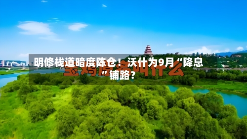 明修栈道暗度陈仓！沃什为9月“降息	”铺路？-第2张图片