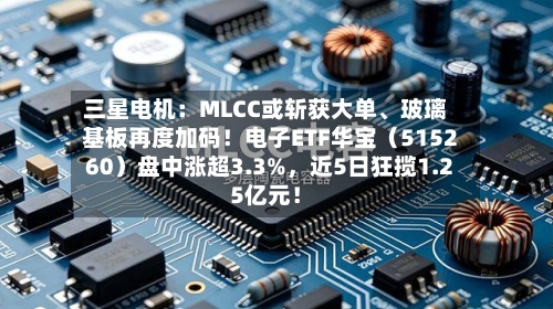 三星电机：MLCC或斩获大单、玻璃基板再度加码！电子ETF华宝（515260）盘中涨超3.3%	，近5日狂揽1.25亿元！-第2张图片