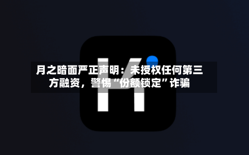 月之暗面严正声明：未授权任何第三方融资，警惕“份额锁定”诈骗-第3张图片