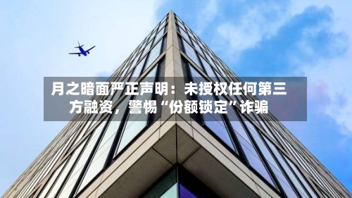 月之暗面严正声明：未授权任何第三方融资	，警惕“份额锁定”诈骗-第2张图片