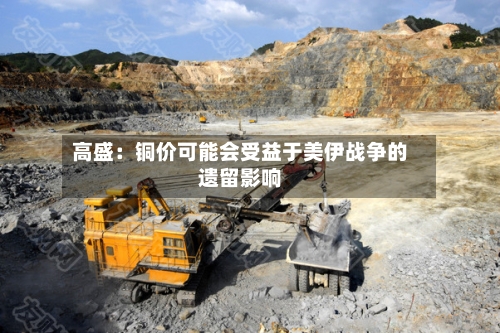高盛：铜价可能会受益于美伊战争的遗留影响-第3张图片