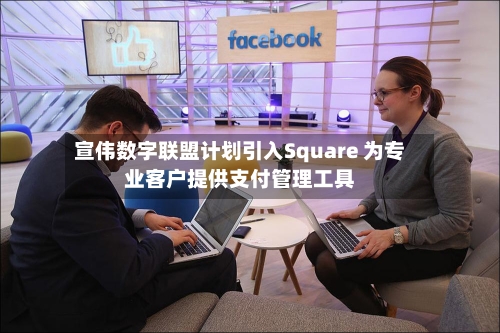 宣伟数字联盟计划引入Square 为专业客户提供支付管理工具