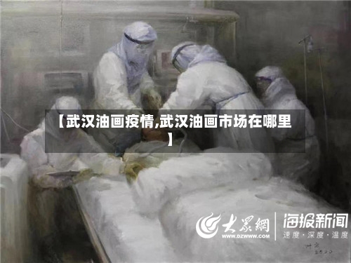 【武汉油画疫情,武汉油画市场在哪里】-第3张图片