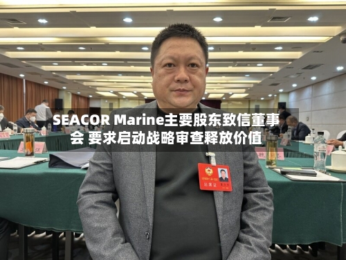 SEACOR Marine主要股东致信董事会 要求启动战略审查释放价值