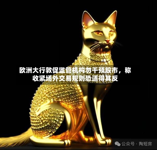 欧洲大行敦促监管机构勿干预股市，称收紧场外交易规则恐适得其反-第2张图片