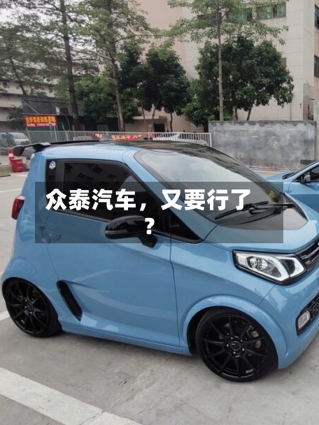 众泰汽车	，又要行了？-第3张图片