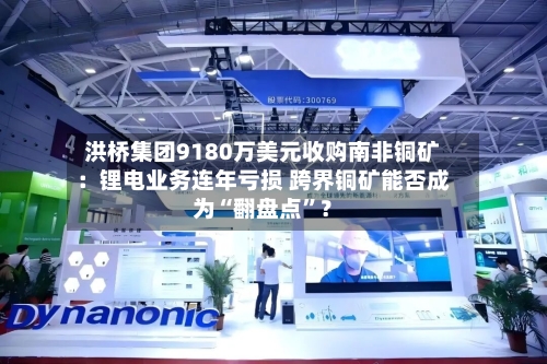 洪桥集团9180万美元收购南非铜矿：锂电业务连年亏损 跨界铜矿能否成为“翻盘点	”？-第2张图片