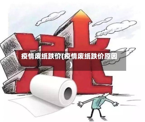 疫情废纸跌价(疫情废纸跌价原因)