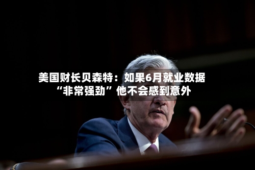美国财长贝森特：如果6月就业数据“非常强劲” 他不会感到意外-第2张图片