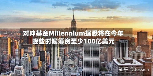 对冲基金Millennium据悉将在今年晚些时候筹资至少100亿美元