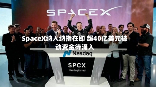SpaceX纳入纳指在即 超40亿美元被动资金待涌入