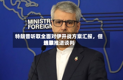 特朗普听取全面对伊开战方案汇报，但选取继续推进谈判-第2张图片